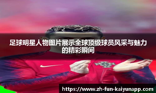 足球明星人物图片展示全球顶级球员风采与魅力的精彩瞬间