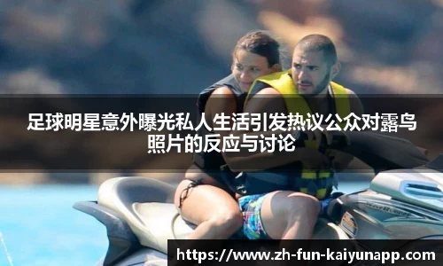 足球明星意外曝光私人生活引发热议公众对露鸟照片的反应与讨论